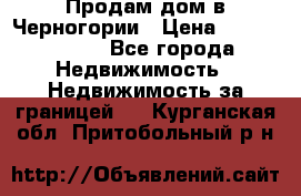Продам дом в Черногории › Цена ­ 12 800 000 - Все города Недвижимость » Недвижимость за границей   . Курганская обл.,Притобольный р-н